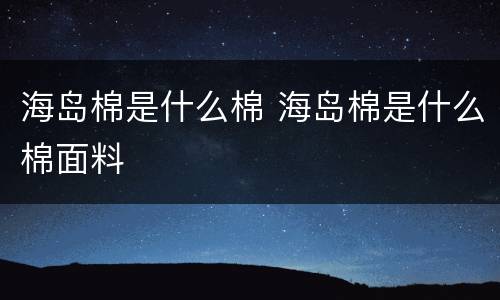 海岛棉是什么棉 海岛棉是什么棉面料