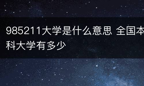 985211大学是什么意思 全国本科大学有多少