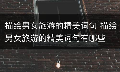 描绘男女旅游的精美词句 描绘男女旅游的精美词句有哪些