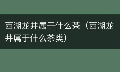 西湖龙井属于什么茶（西湖龙井属于什么茶类）