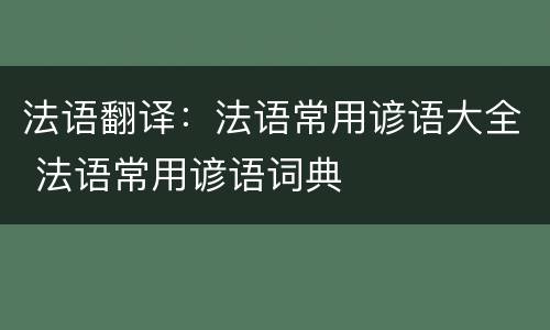 法语翻译：法语常用谚语大全 法语常用谚语词典