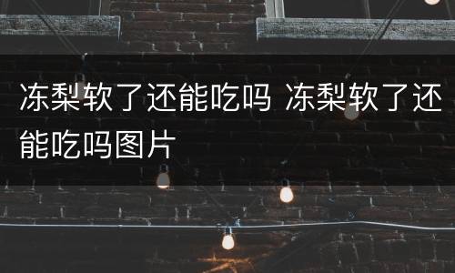 冻梨软了还能吃吗 冻梨软了还能吃吗图片