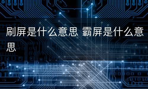 刷屏是什么意思 霸屏是什么意思