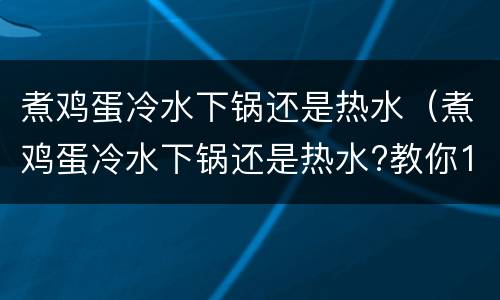 煮鸡蛋冷水下锅还是热水（煮鸡蛋冷水下锅还是热水?教你1招易剥不破壳）