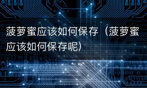 菠萝蜜应该如何保存（菠萝蜜应该如何保存呢）