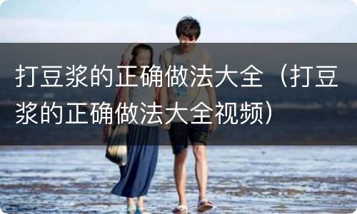 打豆浆的正确做法大全（打豆浆的正确做法大全视频）