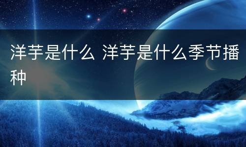 洋芋是什么 洋芋是什么季节播种