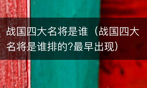 战国四大名将是谁（战国四大名将是谁排的?最早出现）