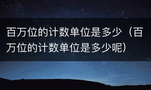 百万位的计数单位是多少（百万位的计数单位是多少呢）