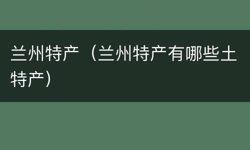 兰州特产（兰州特产有哪些土特产）
