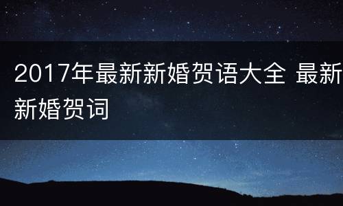 2017年最新新婚贺语大全 最新新婚贺词