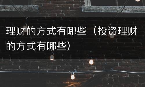 理财的方式有哪些（投资理财的方式有哪些）
