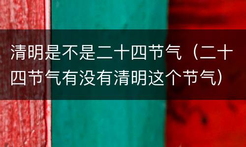 清明是不是二十四节气（二十四节气有没有清明这个节气）