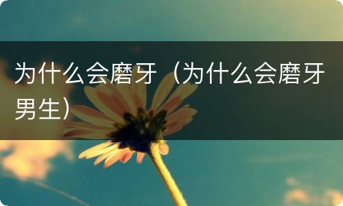 为什么会磨牙（为什么会磨牙男生）