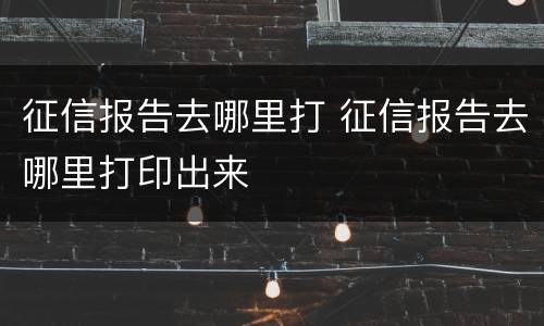 征信报告去哪里打 征信报告去哪里打印出来