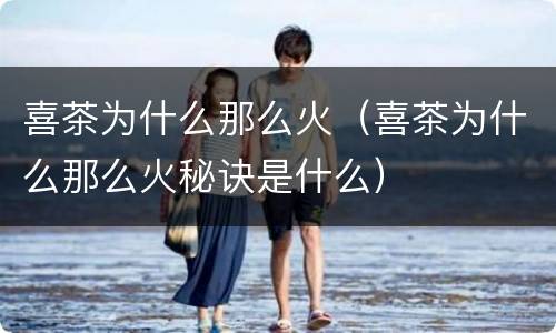 喜茶为什么那么火（喜茶为什么那么火秘诀是什么）