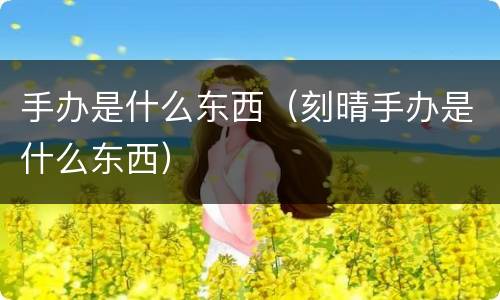 手办是什么东西（刻晴手办是什么东西）