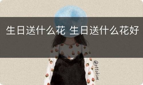 生日送什么花 生日送什么花好
