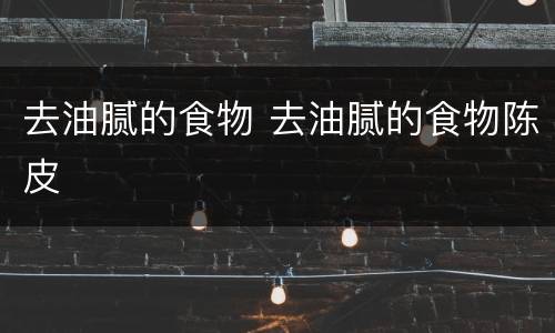 去油腻的食物 去油腻的食物陈皮