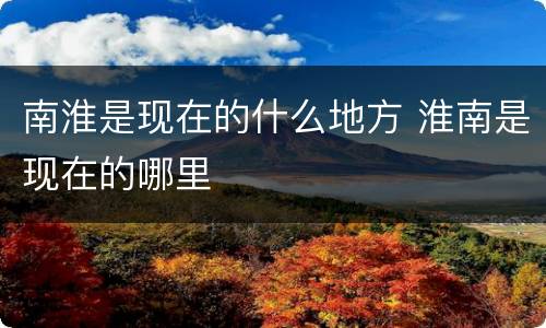 南淮是现在的什么地方 淮南是现在的哪里