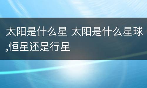 太阳是什么星 太阳是什么星球,恒星还是行星