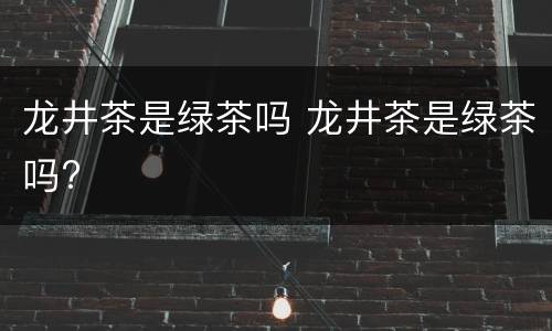 龙井茶是绿茶吗 龙井茶是绿茶吗?