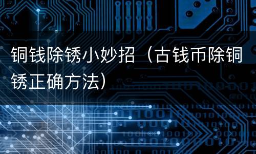 铜钱除锈小妙招（古钱币除铜锈正确方法）