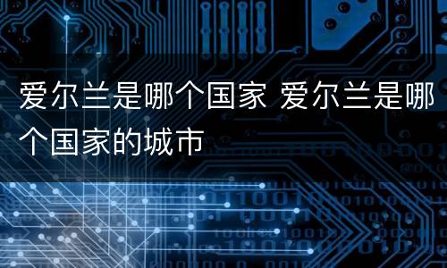 爱尔兰是哪个国家 爱尔兰是哪个国家的城市