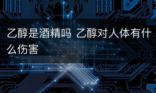 乙醇是酒精吗 乙醇对人体有什么伤害
