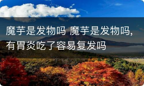 魔芋是发物吗 魔芋是发物吗,有胃炎吃了容易复发吗