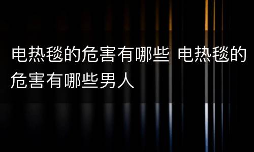 电热毯的危害有哪些 电热毯的危害有哪些男人