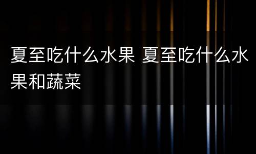 夏至吃什么水果 夏至吃什么水果和蔬菜