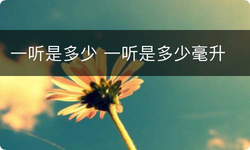 一听是多少 一听是多少毫升