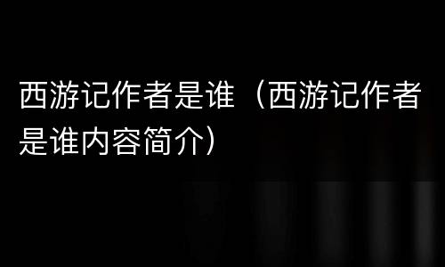 西游记作者是谁（西游记作者是谁内容简介）