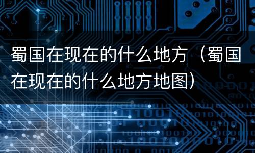 蜀国在现在的什么地方（蜀国在现在的什么地方地图）