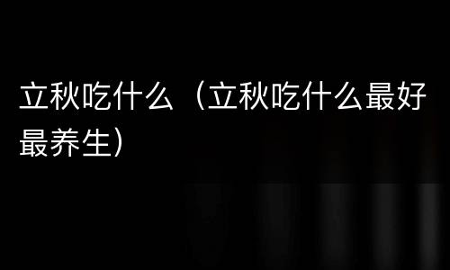 立秋吃什么（立秋吃什么最好最养生）