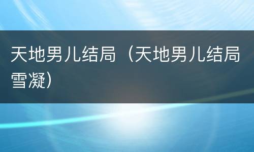 天地男儿结局（天地男儿结局雪凝）