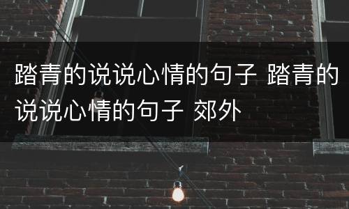 踏青的说说心情的句子 踏青的说说心情的句子 郊外