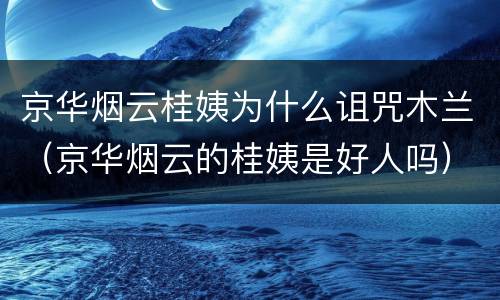 京华烟云桂姨为什么诅咒木兰（京华烟云的桂姨是好人吗）