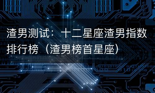渣男测试：十二星座渣男指数排行榜（渣男榜首星座）