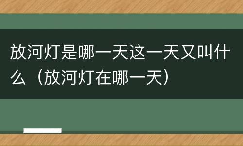 放河灯是哪一天这一天又叫什么（放河灯在哪一天）