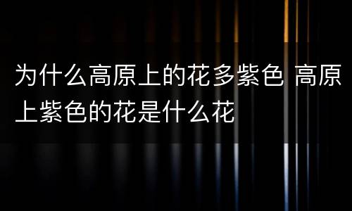 为什么高原上的花多紫色 高原上紫色的花是什么花