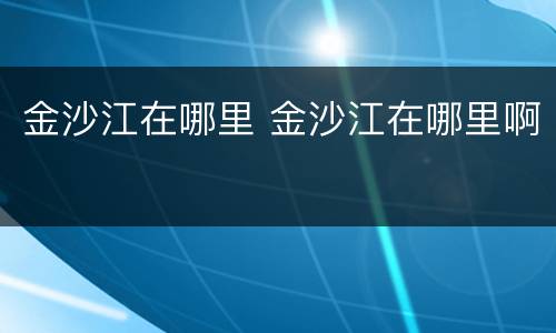 金沙江在哪里 金沙江在哪里啊