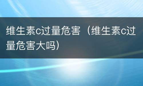 维生素c过量危害（维生素c过量危害大吗）