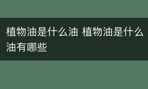植物油是什么油 植物油是什么油有哪些