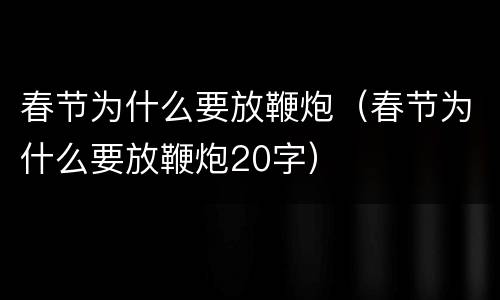 春节为什么要放鞭炮（春节为什么要放鞭炮20字）