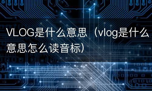 VLOG是什么意思（vlog是什么意思怎么读音标）