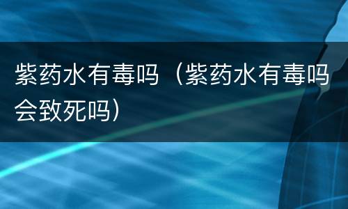 紫药水有毒吗（紫药水有毒吗会致死吗）