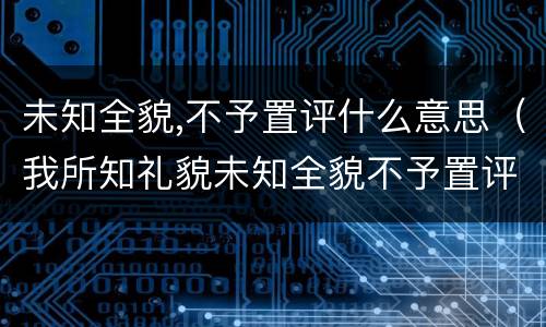 未知全貌,不予置评什么意思（我所知礼貌未知全貌不予置评什么意思）