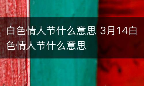 白色情人节什么意思 3月14白色情人节什么意思